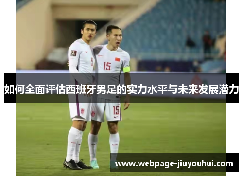如何全面评估西班牙男足的实力水平与未来发展潜力 如何全面评估西班牙男足的实力水平与未来发展潜力