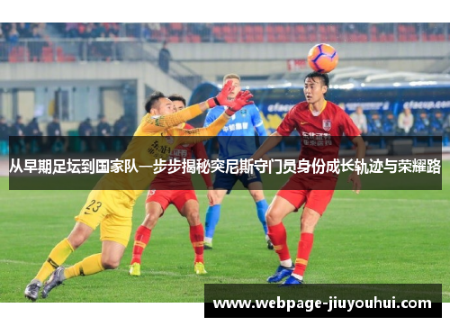 从早期足坛到国家队一步步揭秘突尼斯守门员身份成长轨迹与荣耀路 从早期足坛到国家队一步步揭秘突尼斯守门员身份成长轨迹与荣耀路