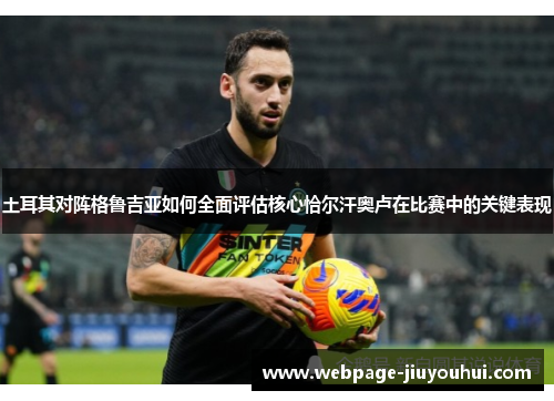 土耳其对阵格鲁吉亚如何全面评估核心恰尔汗奥卢在比赛中的关键表现 土耳其对阵格鲁吉亚如何全面评估核心恰尔汗奥卢在比赛中的关键表现