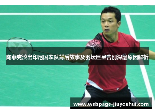陶菲克淡出印尼国家队背后故事及羽坛巨星告别深层原因解析