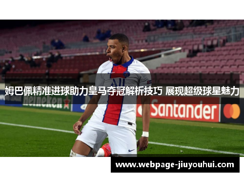 姆巴佩精准进球助力皇马夺冠解析技巧 展现超级球星魅力 姆巴佩精准进球助力皇马夺冠解析技巧 展现超级球星魅力