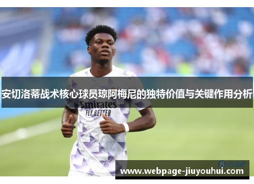 安切洛蒂战术核心球员琼阿梅尼的独特价值与关键作用分析