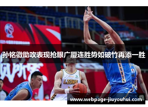 孙铭徽助攻表现抢眼广厦连胜势如破竹再添一胜 孙铭徽助攻表现抢眼广厦连胜势如破竹再添一胜