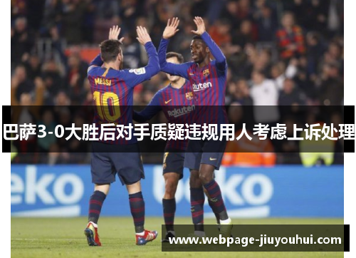 巴萨3-0大胜后对手质疑违规用人考虑上诉处理