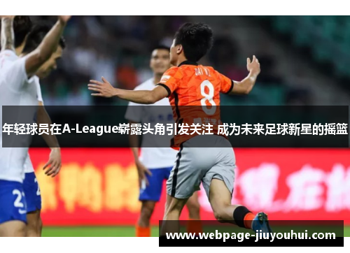 年轻球员在A-League崭露头角引发关注 成为未来足球新星的摇篮