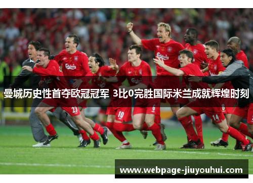 曼城历史性首夺欧冠冠军 3比0完胜国际米兰成就辉煌时刻
