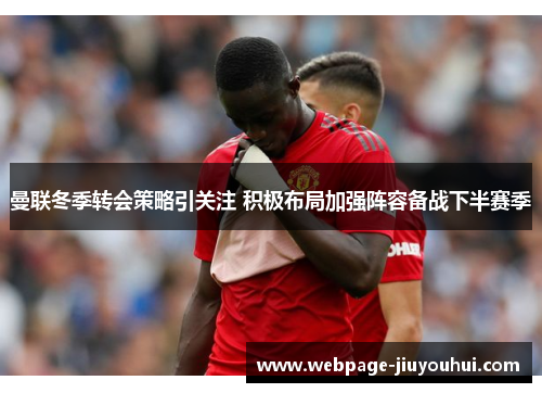 曼联冬季转会策略引关注 积极布局加强阵容备战下半赛季