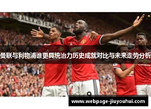 曼联与利物浦谁更具统治力历史成就对比与未来走势分析 曼联与利物浦谁更具统治力历史成就对比与未来走势分析