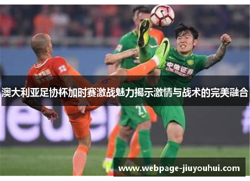 澳大利亚足协杯加时赛激战魅力揭示激情与战术的完美融合 澳大利亚足协杯加时赛激战魅力揭示激情与战术的完美融合