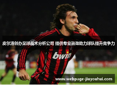皮尔洛创办足球战术分析公司 提供专业咨询助力球队提升竞争力 皮尔洛创办足球战术分析公司 提供专业咨询助力球队提升竞争力