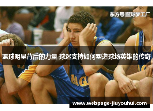 篮球明星背后的力量 球迷支持如何塑造球场英雄的传奇 篮球明星背后的力量 球迷支持如何塑造球场英雄的传奇