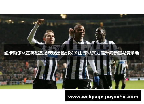 纽卡斯尔联在英超赛场表现出色引发关注 球队实力提升成新黑马竞争者