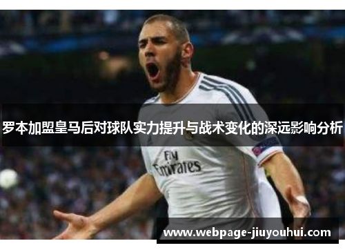 罗本加盟皇马后对球队实力提升与战术变化的深远影响分析