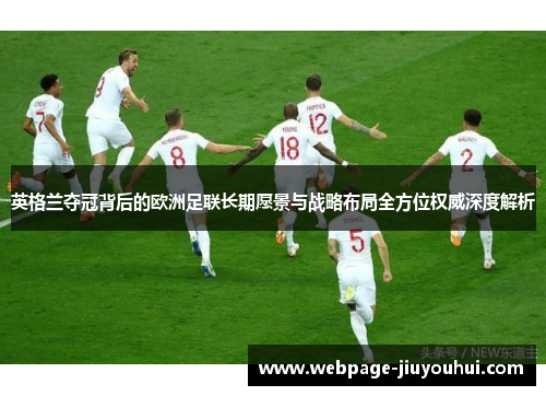 英格兰夺冠背后的欧洲足联长期愿景与战略布局全方位权威深度解析 英格兰夺冠背后的欧洲足联长期愿景与战略布局全方位权威深度解析