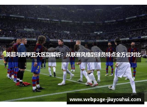 英超与西甲五大区别解析：从联赛风格到球员特点全方位对比
