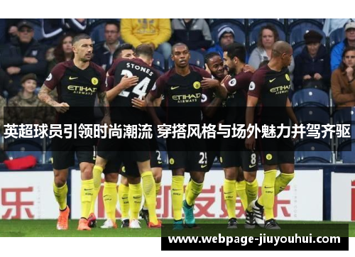 英超球员引领时尚潮流 穿搭风格与场外魅力并驾齐驱