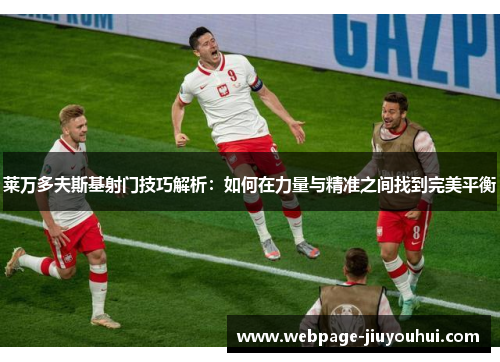 莱万多夫斯基射门技巧解析：如何在力量与精准之间找到完美平衡