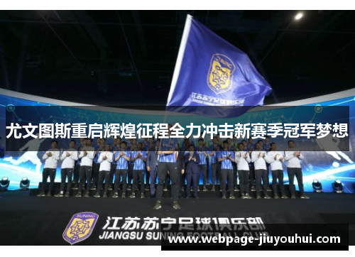 尤文图斯重启辉煌征程全力冲击新赛季冠军梦想