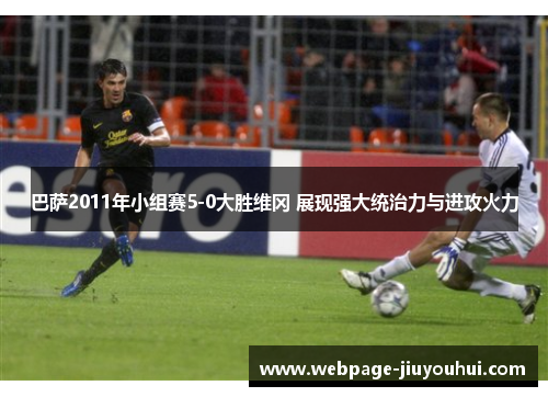 巴萨2011年小组赛5-0大胜维冈 展现强大统治力与进攻火力