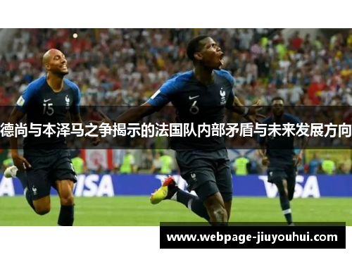 德尚与本泽马之争揭示的法国队内部矛盾与未来发展方向 德尚与本泽马之争揭示的法国队内部矛盾与未来发展方向