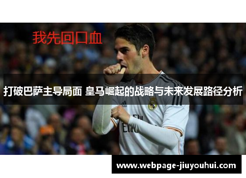 打破巴萨主导局面 皇马崛起的战略与未来发展路径分析 打破巴萨主导局面 皇马崛起的战略与未来发展路径分析