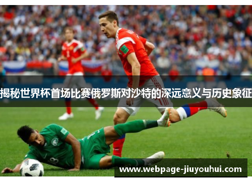 揭秘世界杯首场比赛俄罗斯对沙特的深远意义与历史象征 揭秘世界杯首场比赛俄罗斯对沙特的深远意义与历史象征