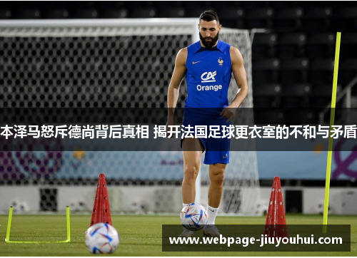 本泽马怒斥德尚背后真相 揭开法国足球更衣室的不和与矛盾 本泽马怒斥德尚背后真相 揭开法国足球更衣室的不和与矛盾