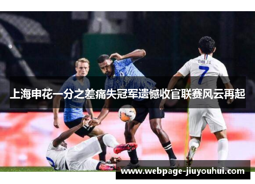 上海申花一分之差痛失冠军遗憾收官联赛风云再起