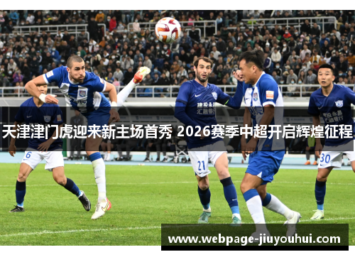 天津津门虎迎来新主场首秀 2026赛季中超开启辉煌征程 天津津门虎迎来新主场首秀 2026赛季中超开启辉煌征程