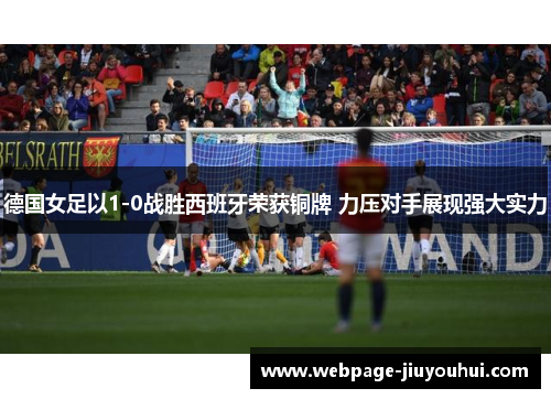 德国女足以1-0战胜西班牙荣获铜牌 力压对手展现强大实力 德国女足以1-0战胜西班牙荣获铜牌 力压对手展现强大实力