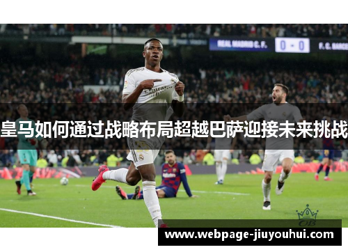皇马如何通过战略布局超越巴萨迎接未来挑战 皇马如何通过战略布局超越巴萨迎接未来挑战
