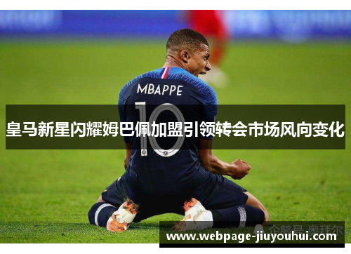 皇马新星闪耀姆巴佩加盟引领转会市场风向变化