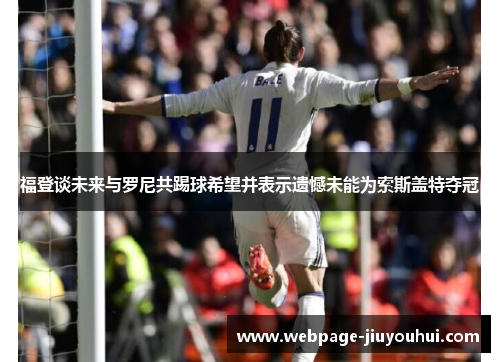 福登谈未来与罗尼共踢球希望并表示遗憾未能为索斯盖特夺冠 福登谈未来与罗尼共踢球希望并表示遗憾未能为索斯盖特夺冠