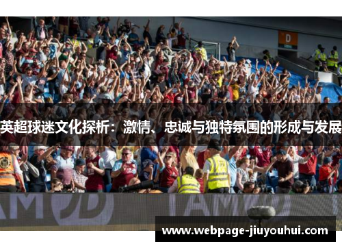 英超球迷文化探析:激情、忠诚与独特氛围的形成与发展 英超球迷文化探析:激情、忠诚与独特氛围的形成与发展