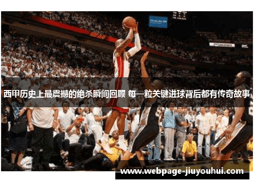 西甲历史上最震撼的绝杀瞬间回顾 每一粒关键进球背后都有传奇故事 西甲历史上最震撼的绝杀瞬间回顾 每一粒关键进球背后都有传奇故事