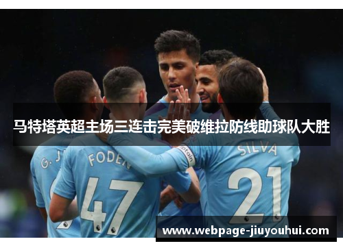 马特塔英超主场三连击完美破维拉防线助球队大胜 马特塔英超主场三连击完美破维拉防线助球队大胜